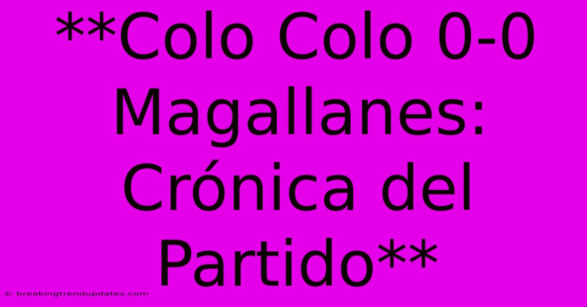 **Colo Colo 0-0 Magallanes: Crónica Del Partido**