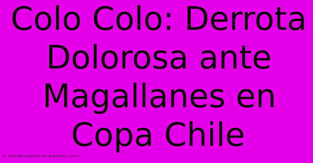 Colo Colo: Derrota Dolorosa Ante Magallanes En Copa Chile
