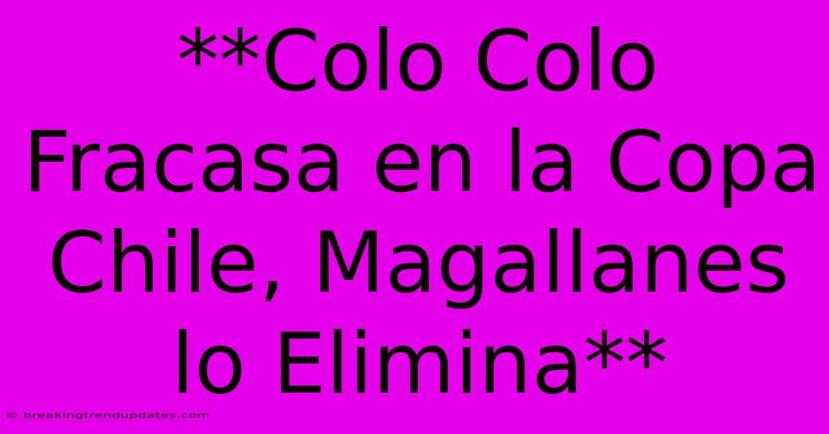 **Colo Colo Fracasa En La Copa Chile, Magallanes Lo Elimina**