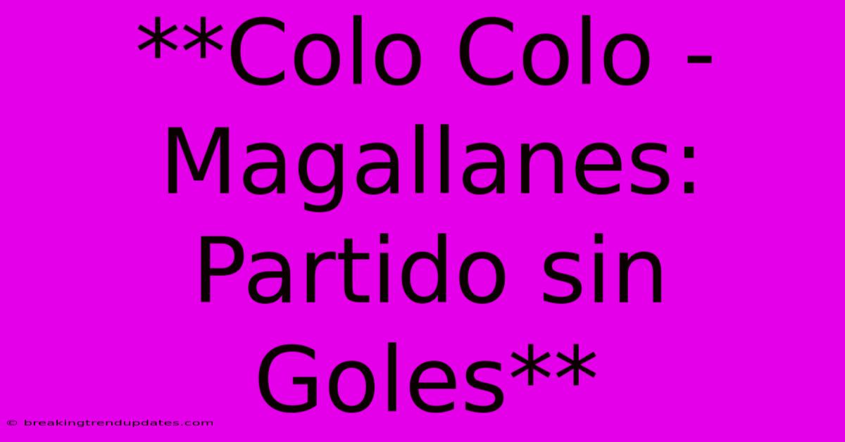 **Colo Colo - Magallanes: Partido Sin Goles** **Colo Colo - Magallanes: Partido Sin Goles**