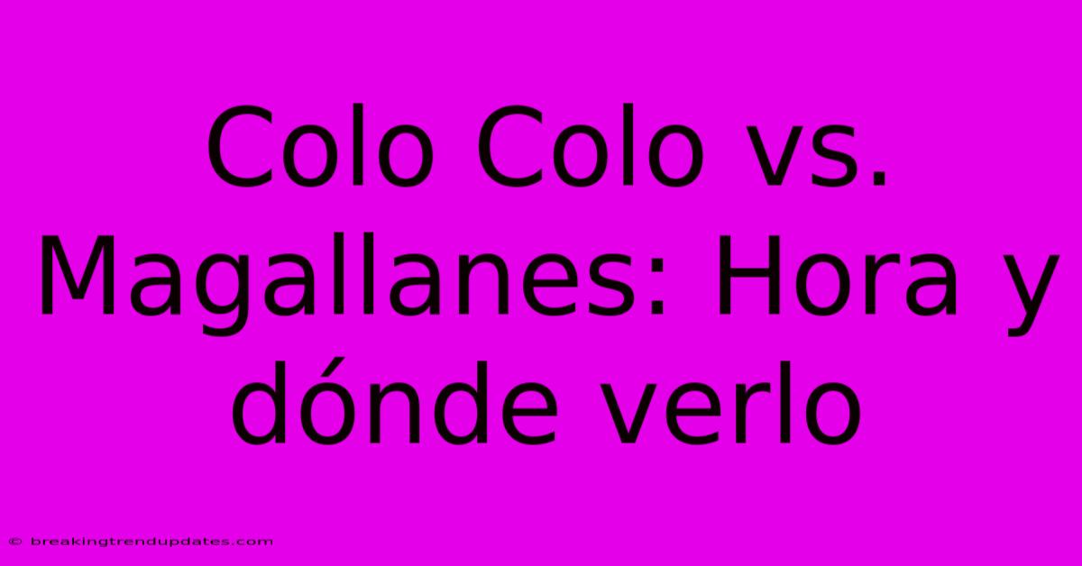 Colo Colo Vs. Magallanes: Hora Y Dónde Verlo 