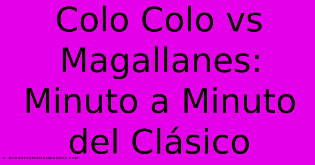 Colo Colo Vs Magallanes: Minuto A Minuto Del Clásico 