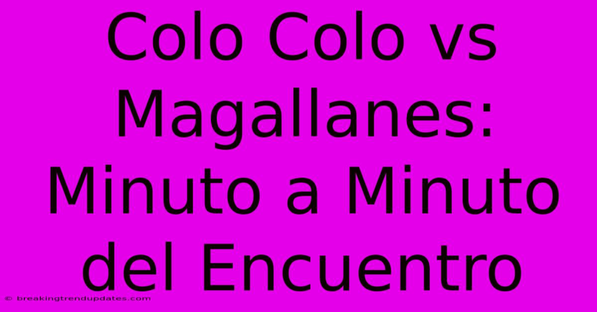 Colo Colo Vs Magallanes: Minuto A Minuto Del Encuentro