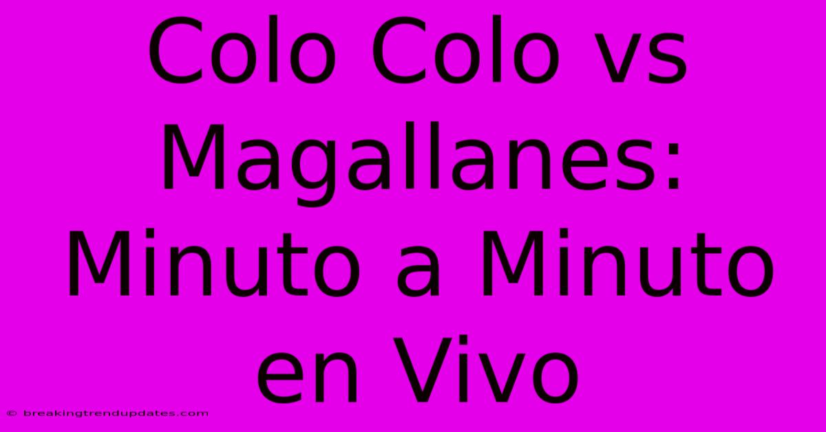 Colo Colo Vs Magallanes: Minuto A Minuto En Vivo