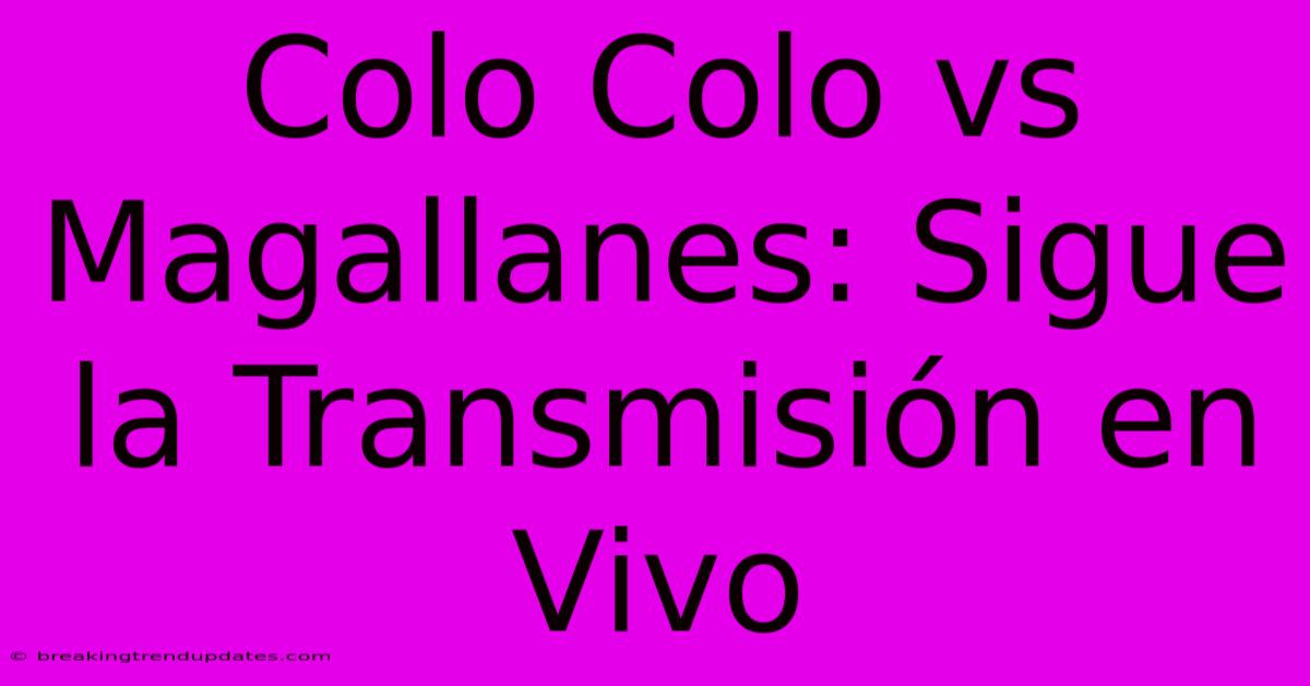 Colo Colo Vs Magallanes: Sigue La Transmisión En Vivo