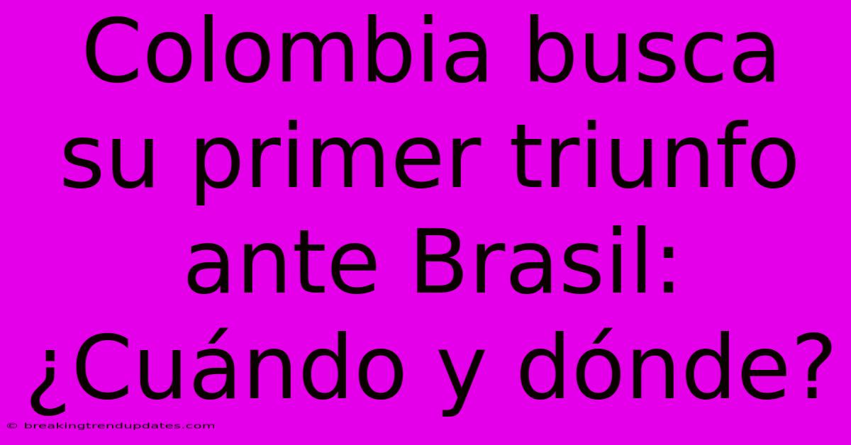 Colombia Busca Su Primer Triunfo Ante Brasil: ¿Cuándo Y Dónde?