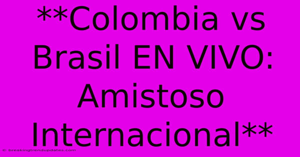 **Colombia Vs Brasil EN VIVO: Amistoso Internacional**