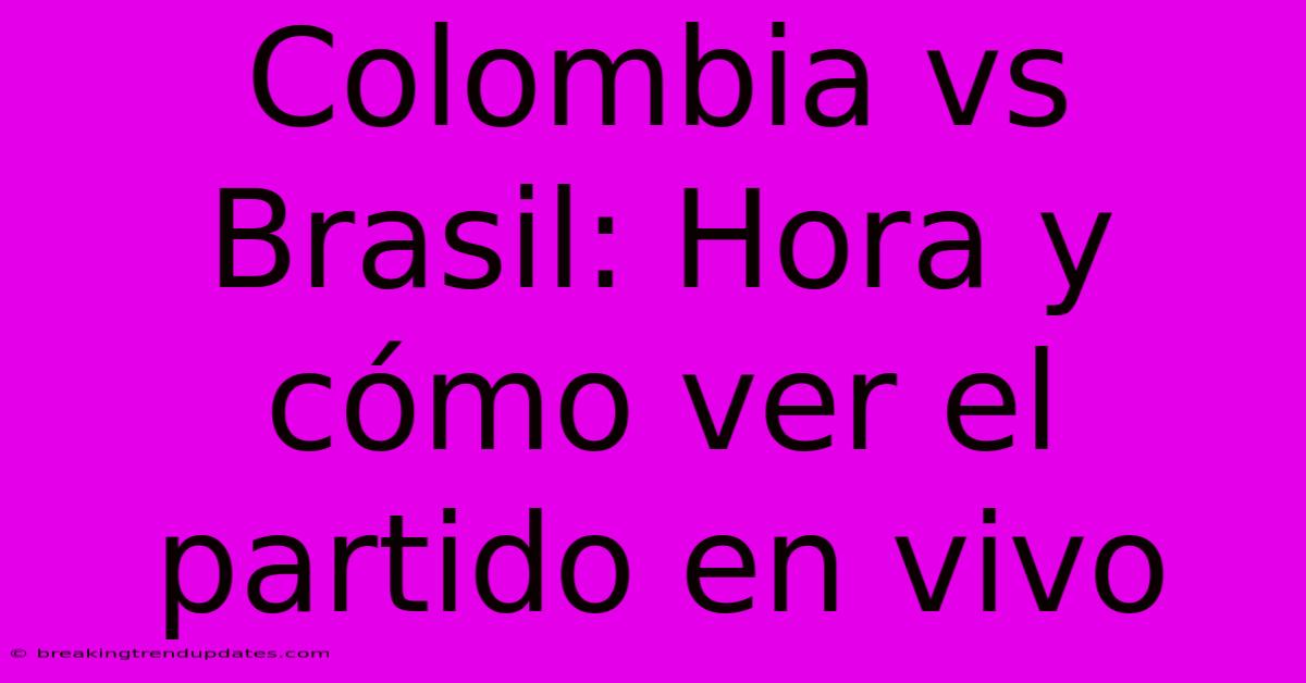 Colombia Vs Brasil: Hora Y Cómo Ver El Partido En Vivo