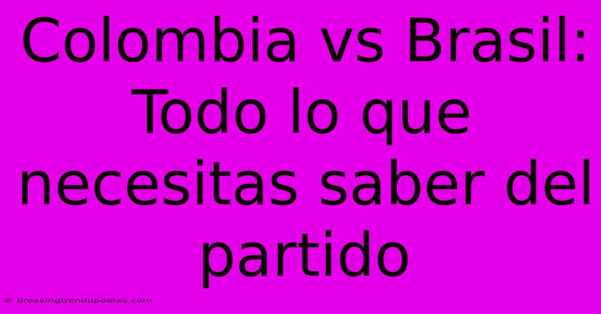 Colombia Vs Brasil: Todo Lo Que Necesitas Saber Del Partido 