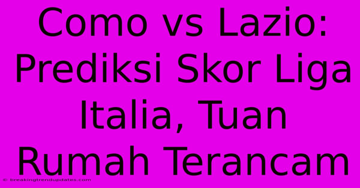 Como Vs Lazio: Prediksi Skor Liga Italia, Tuan Rumah Terancam
