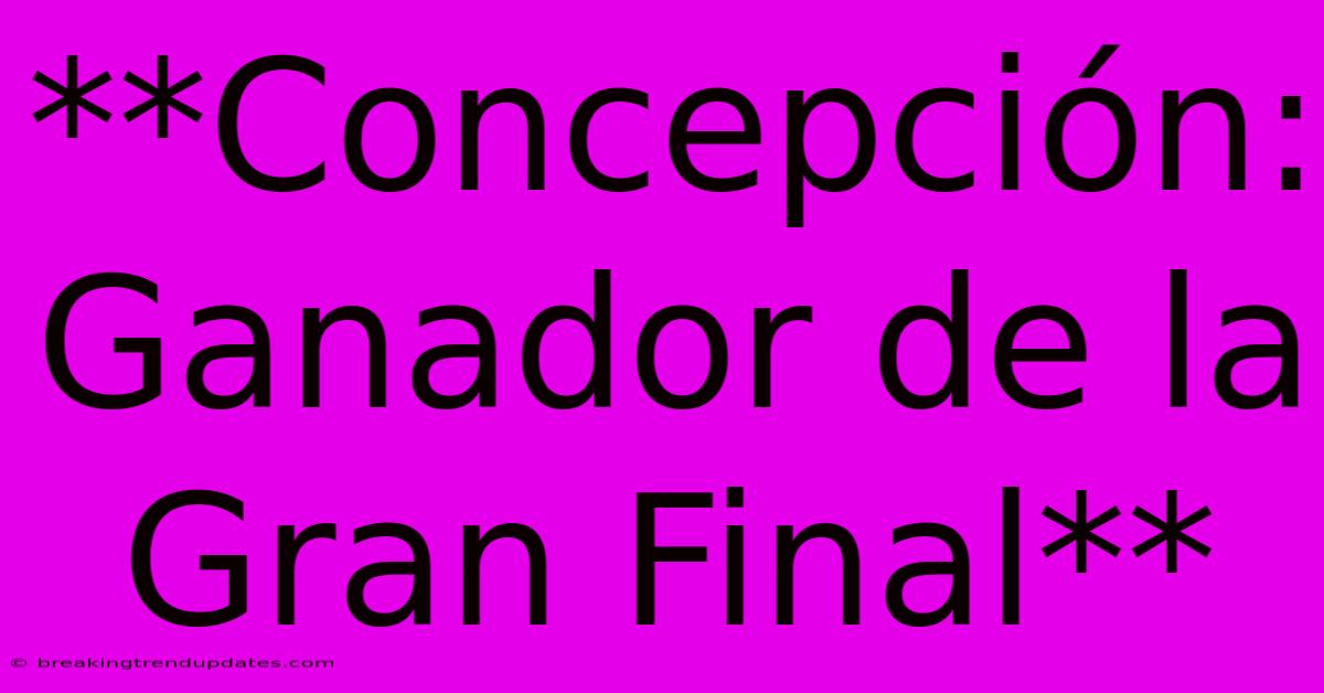 **Concepción: Ganador De La Gran Final** **Concepción: Ganador De La Gran Final**
