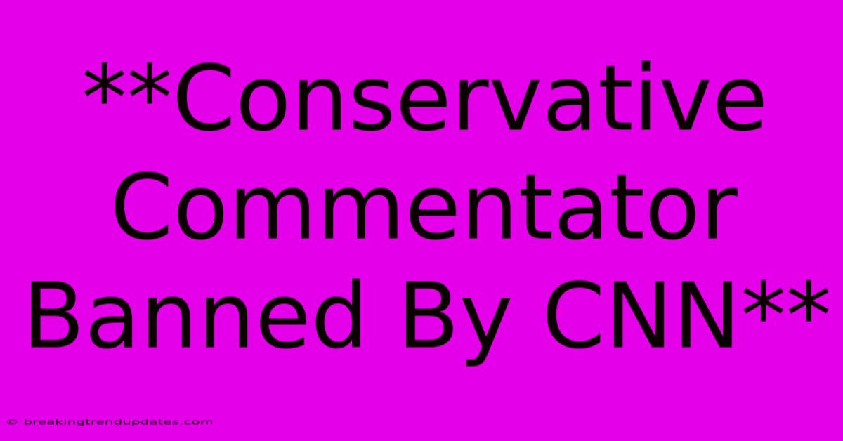 **Conservative Commentator Banned By CNN**