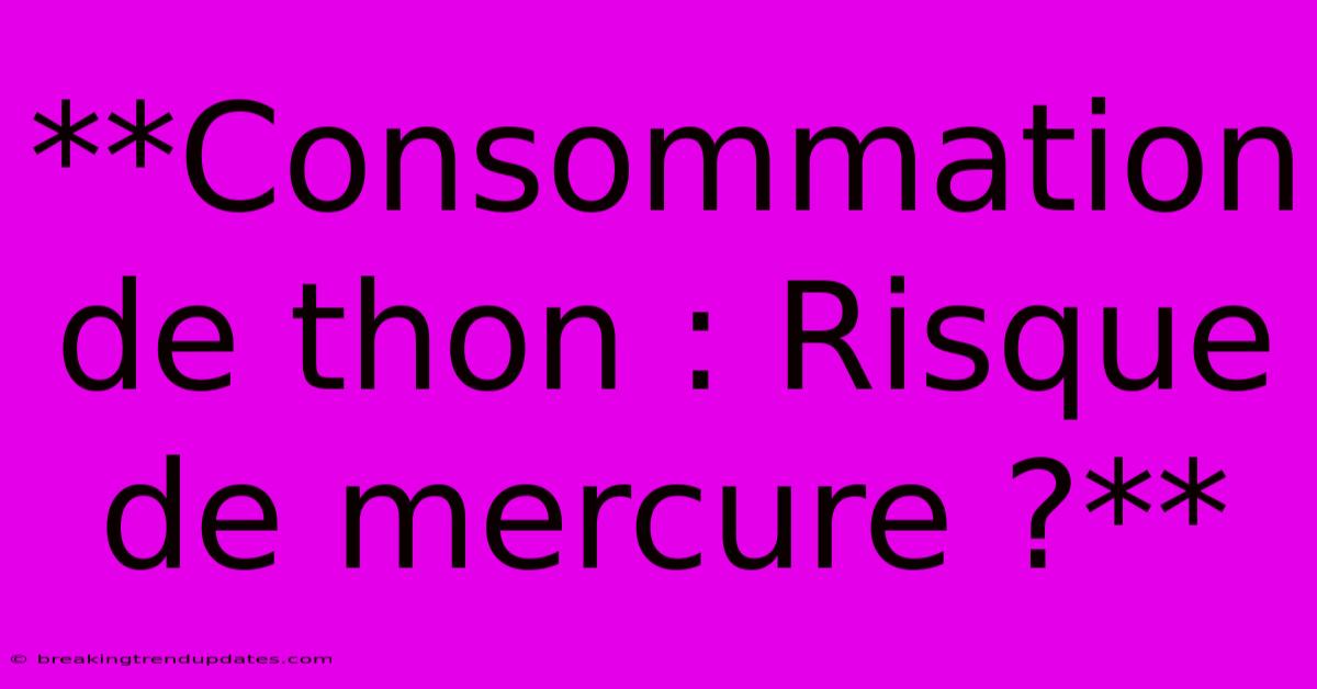 **Consommation De Thon : Risque De Mercure ?** **Consommation De Thon : Risque De Mercure ?**