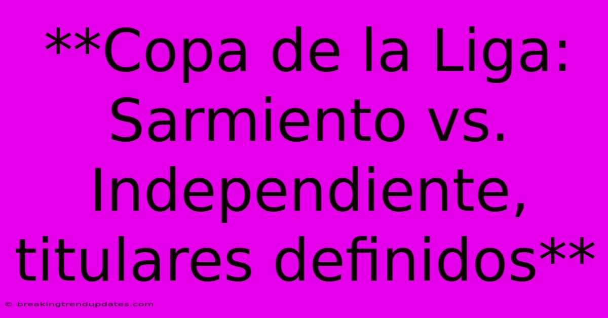 **Copa De La Liga: Sarmiento Vs. Independiente, Titulares Definidos** **Copa De La Liga: Sarmiento Vs. Independiente, Titulares Definidos**