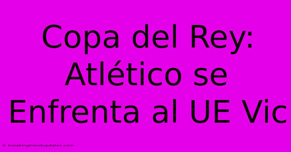 Copa Del Rey: Atlético Se Enfrenta Al UE Vic Copa Del Rey: Atlético Se Enfrenta Al UE Vic