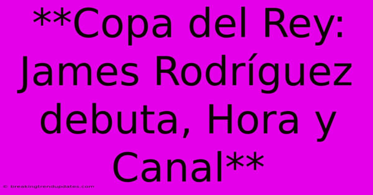 **Copa Del Rey: James Rodríguez Debuta, Hora Y Canal**