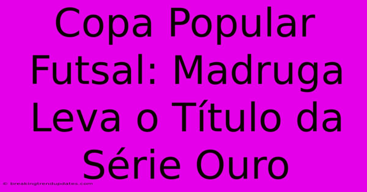 Copa Popular Futsal: Madruga Leva O Título Da Série Ouro