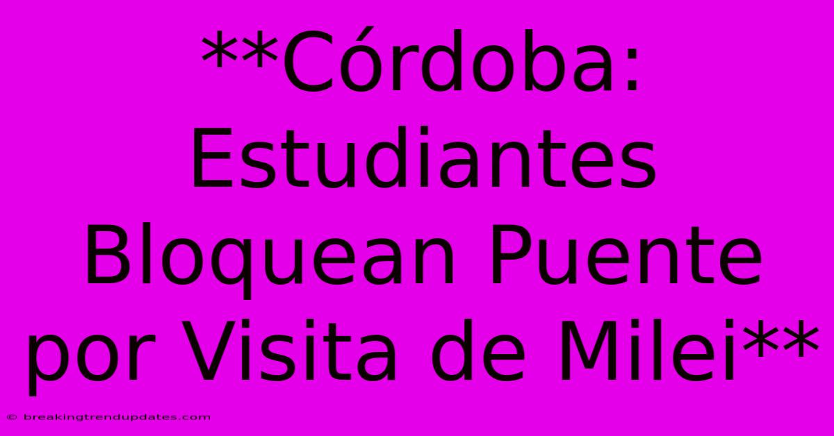 **Córdoba: Estudiantes Bloquean Puente Por Visita De Milei**