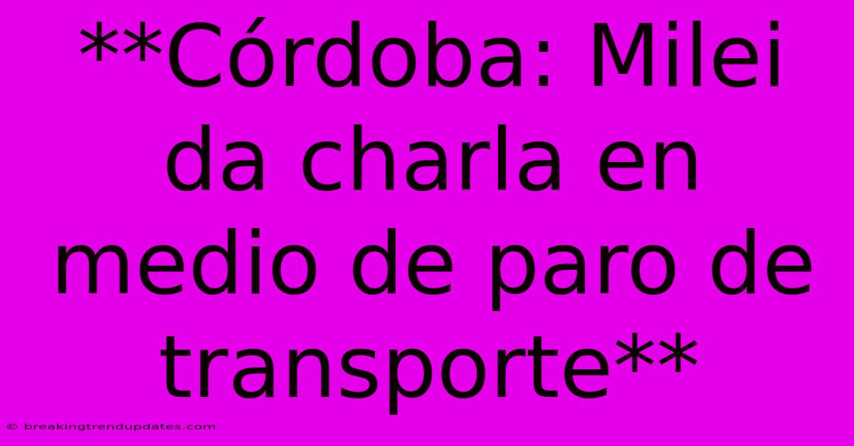 **Córdoba: Milei Da Charla En Medio De Paro De Transporte**