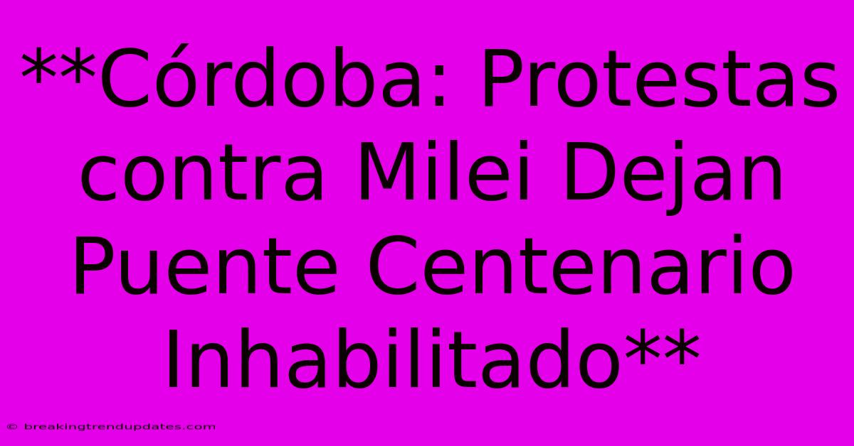 **Córdoba: Protestas Contra Milei Dejan Puente Centenario Inhabilitado** 