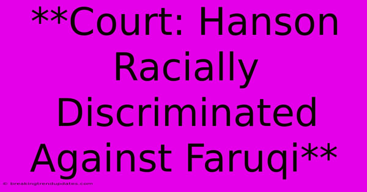 **Court: Hanson Racially Discriminated Against Faruqi** **Court: Hanson Racially Discriminated Against Faruqi**