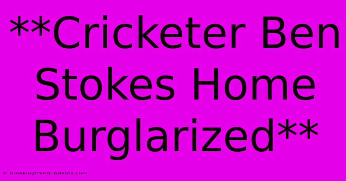 **Cricketer Ben Stokes Home Burglarized** **Cricketer Ben Stokes Home Burglarized**