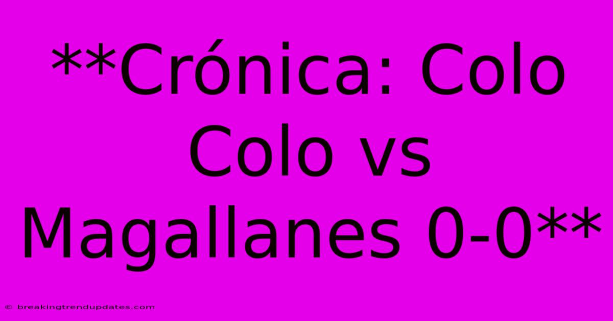 **Crónica: Colo Colo Vs Magallanes 0-0**