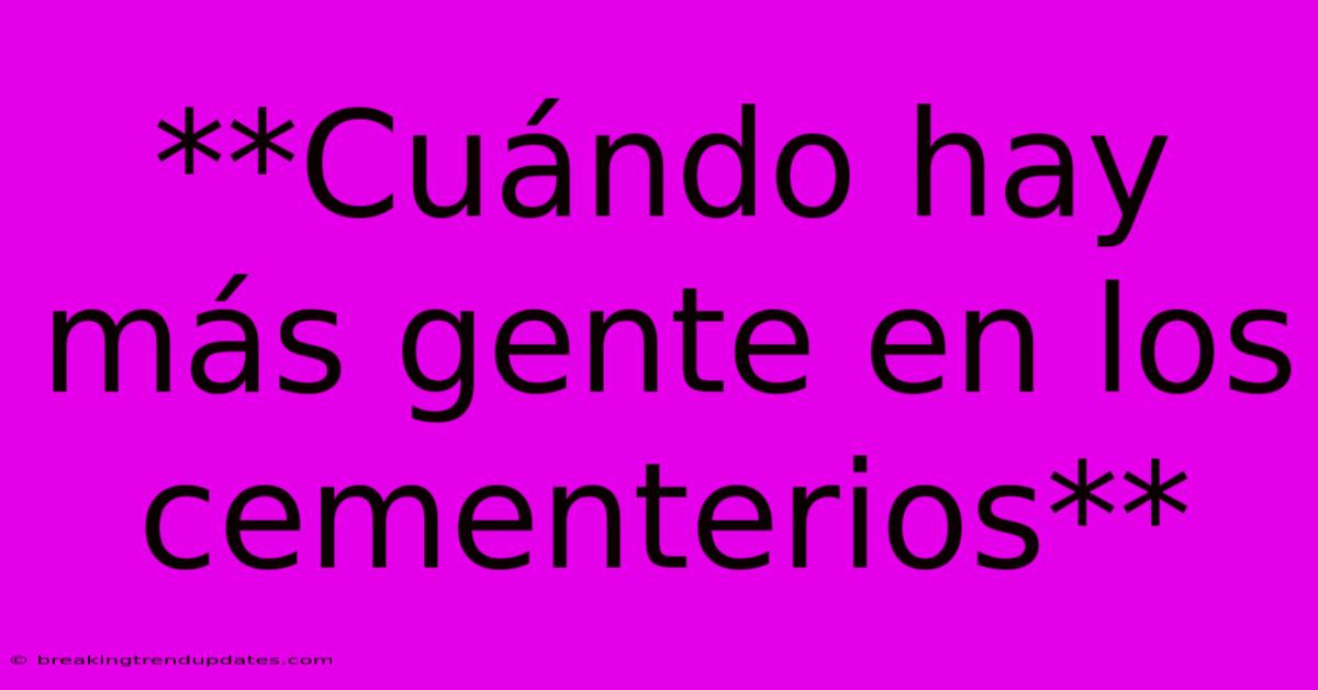**Cuándo Hay Más Gente En Los Cementerios**