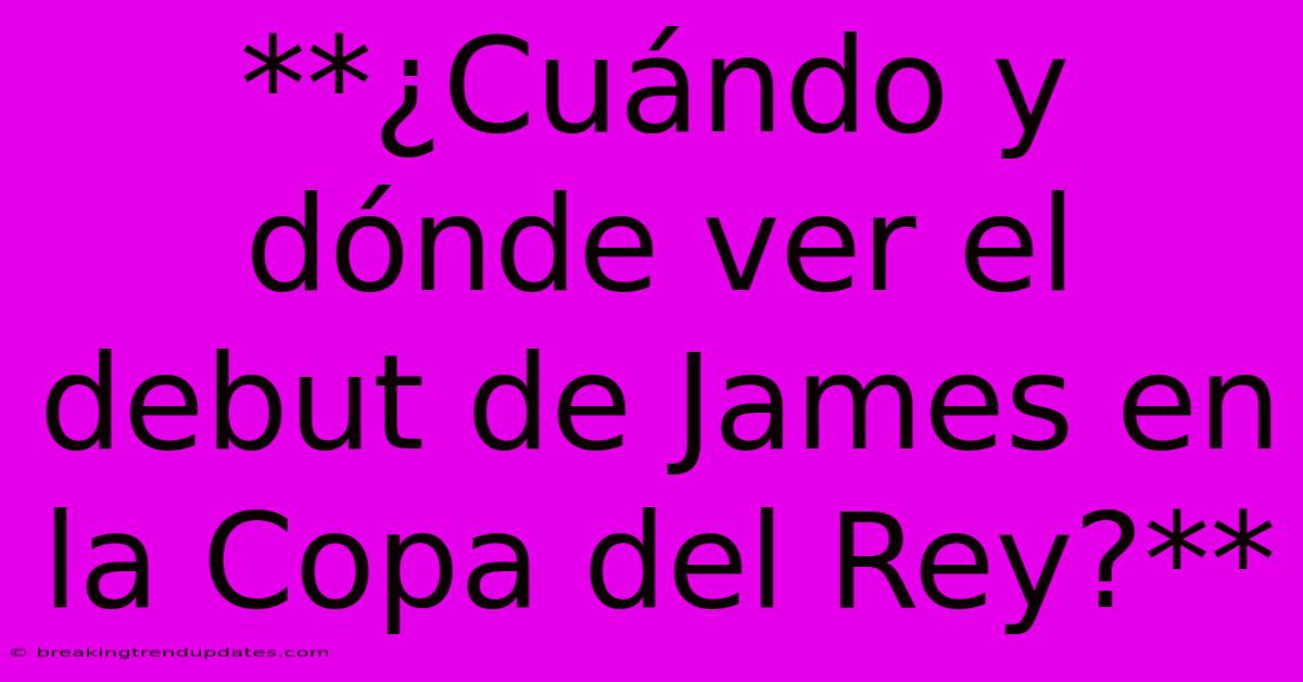 **¿Cuándo Y Dónde Ver El Debut De James En La Copa Del Rey?**