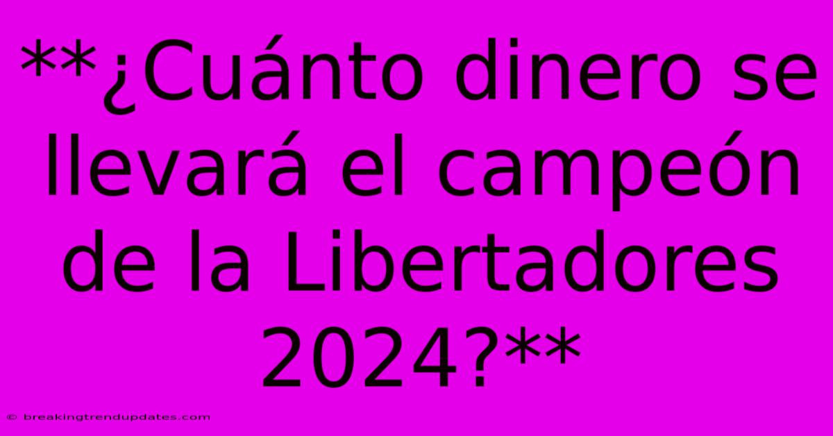 **¿Cuánto Dinero Se Llevará El Campeón De La Libertadores 2024?**