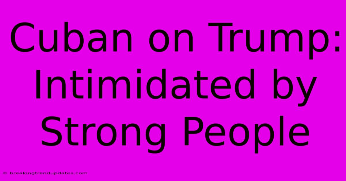 Cuban On Trump: Intimidated By Strong People Cuban On Trump: Intimidated By Strong People