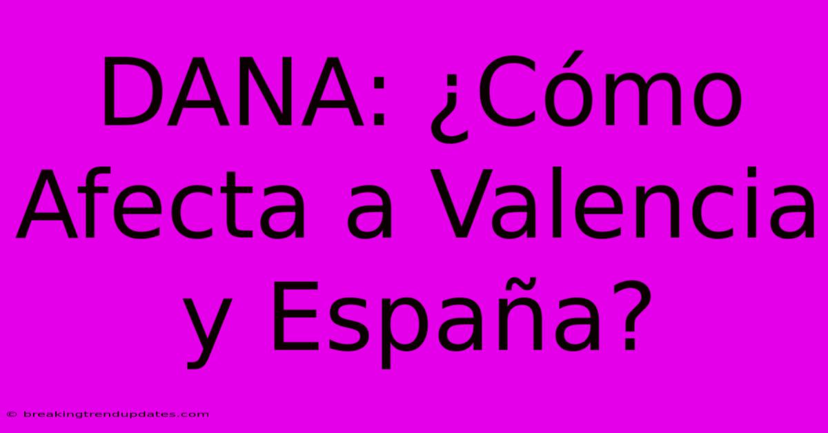 DANA: ¿Cómo Afecta A Valencia Y España?