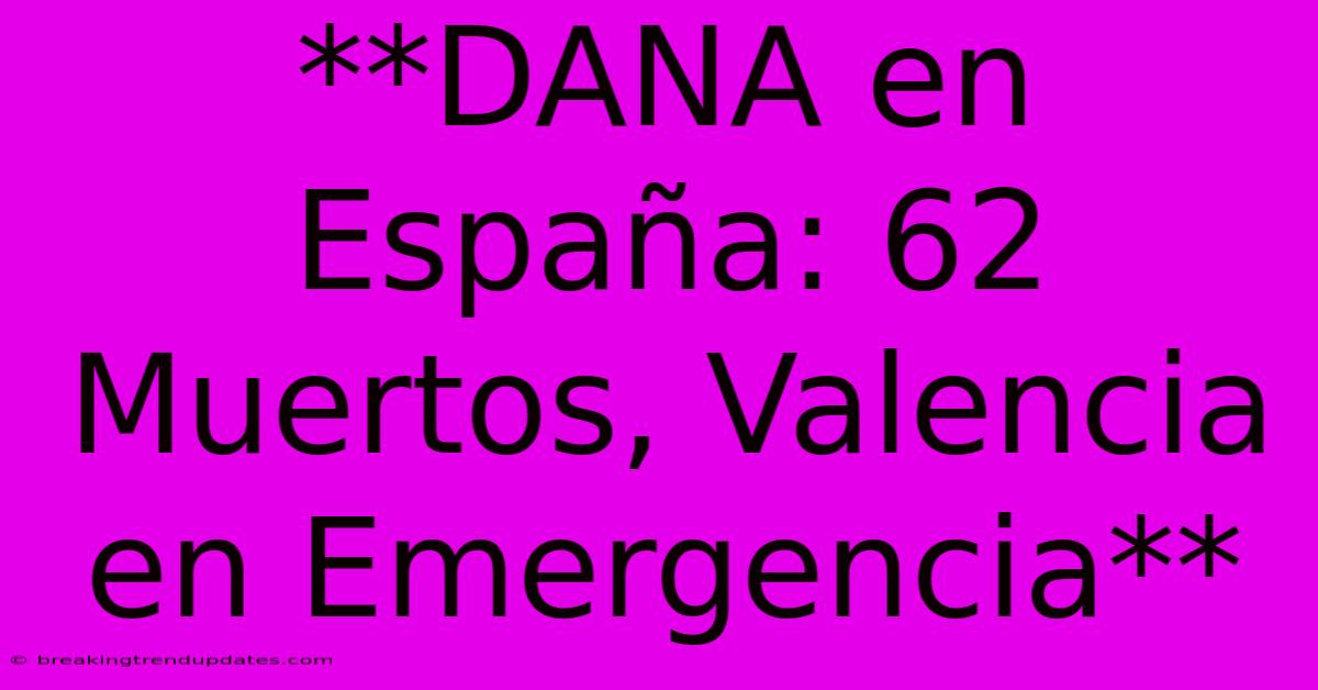 **DANA En España: 62 Muertos, Valencia En Emergencia**