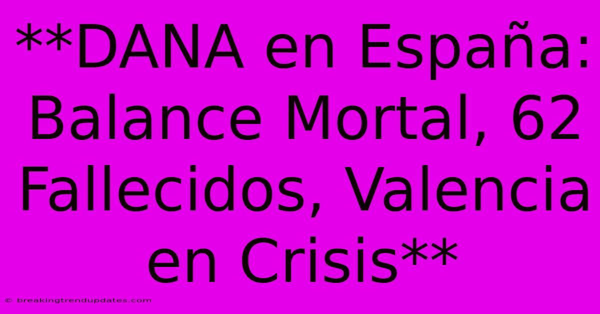 **DANA En España: Balance Mortal, 62 Fallecidos, Valencia En Crisis** 