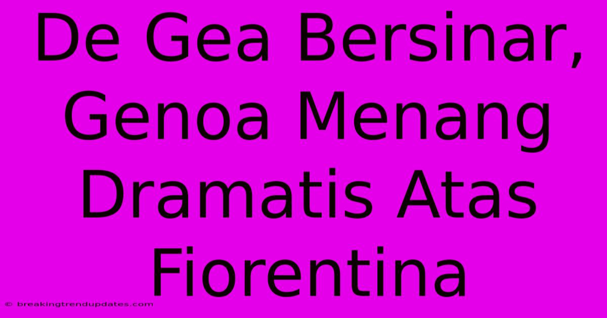 De Gea Bersinar, Genoa Menang Dramatis Atas Fiorentina De Gea Bersinar, Genoa Menang Dramatis Atas Fiorentina