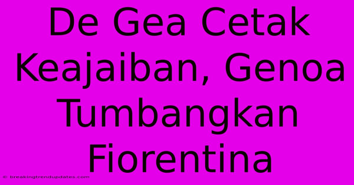 De Gea Cetak Keajaiban, Genoa Tumbangkan Fiorentina De Gea Cetak Keajaiban, Genoa Tumbangkan Fiorentina
