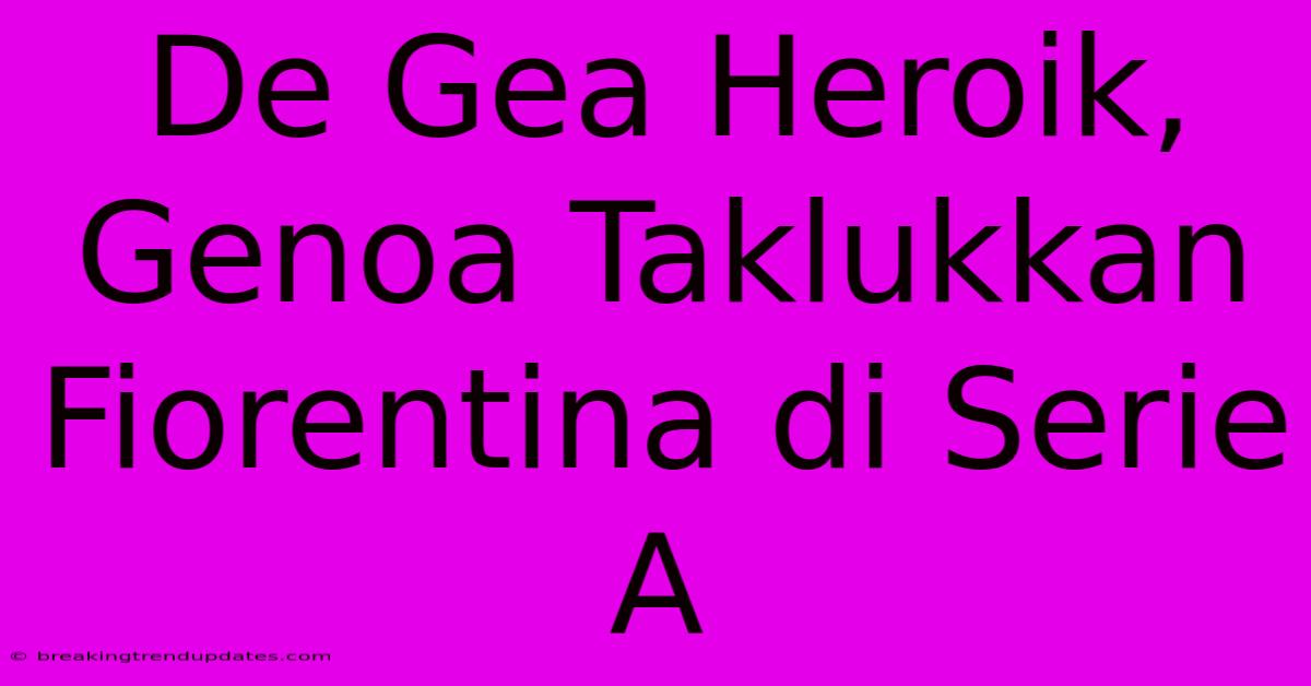 De Gea Heroik, Genoa Taklukkan Fiorentina Di Serie A De Gea Heroik, Genoa Taklukkan Fiorentina Di Serie A