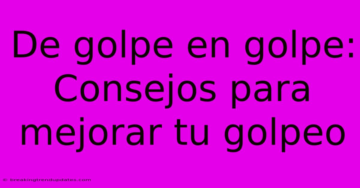 De Golpe En Golpe: Consejos Para Mejorar Tu Golpeo De Golpe En Golpe: Consejos Para Mejorar Tu Golpeo