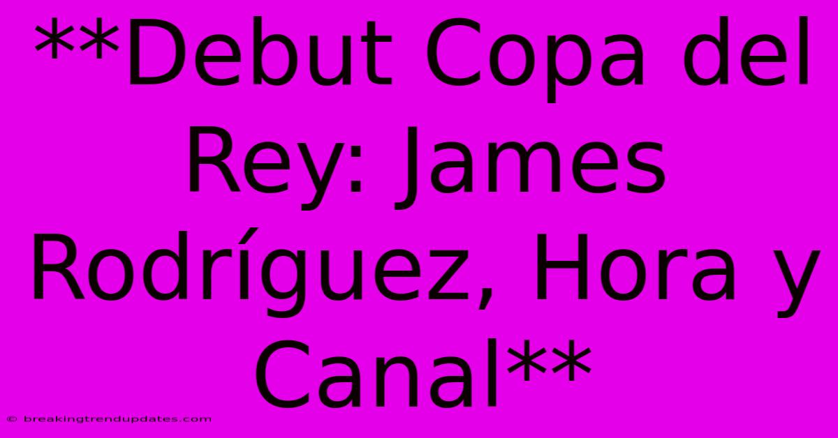 **Debut Copa Del Rey: James Rodríguez, Hora Y Canal**