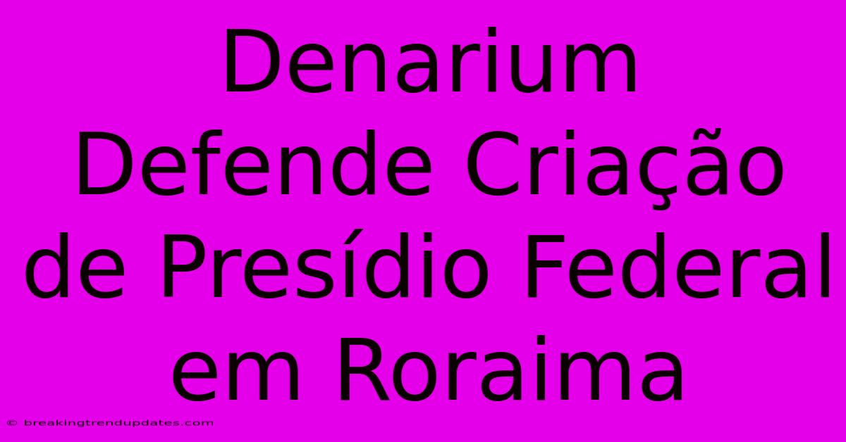 Denarium Defende Criação De Presídio Federal Em Roraima