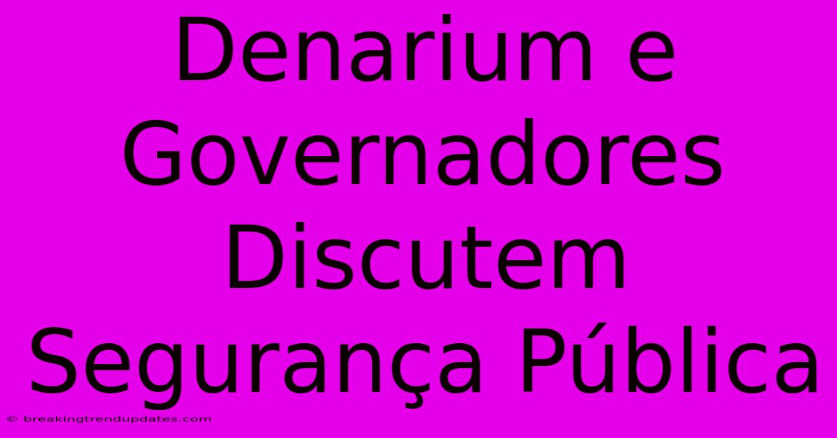 Denarium E Governadores Discutem Segurança Pública 