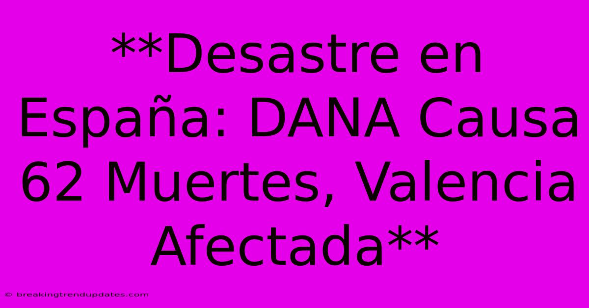 **Desastre En España: DANA Causa 62 Muertes, Valencia Afectada**