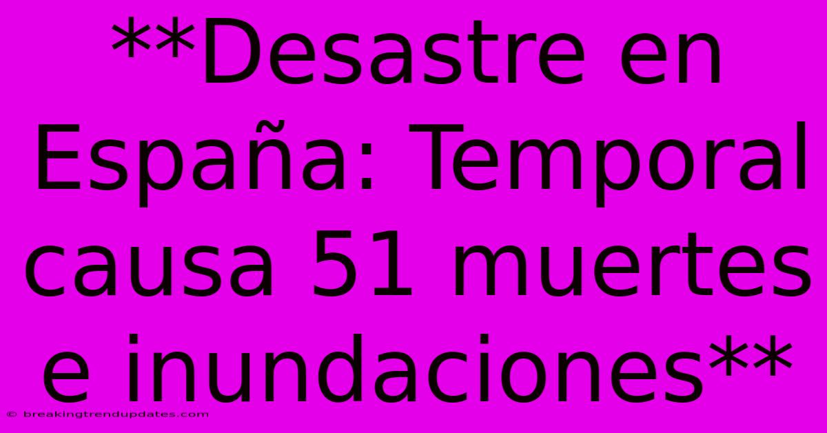 **Desastre En España: Temporal Causa 51 Muertes E Inundaciones**