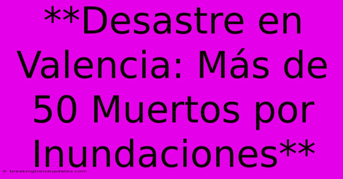 **Desastre En Valencia: Más De 50 Muertos Por Inundaciones**