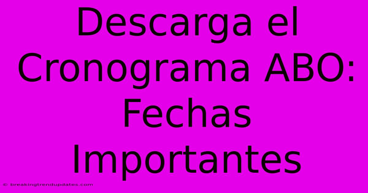 Descarga El Cronograma ABO: Fechas Importantes Descarga El Cronograma ABO: Fechas Importantes