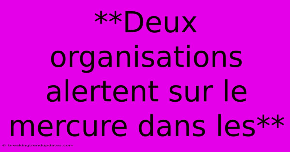 **Deux Organisations Alertent Sur Le Mercure Dans Les**