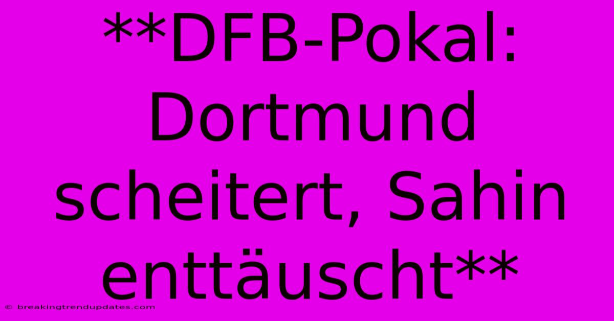**DFB-Pokal: Dortmund Scheitert, Sahin Enttäuscht**