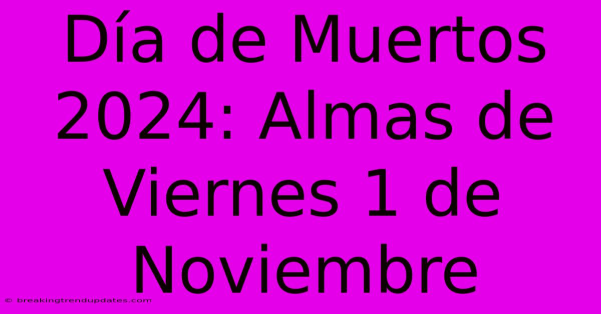 Día De Muertos 2024: Almas De Viernes 1 De Noviembre 