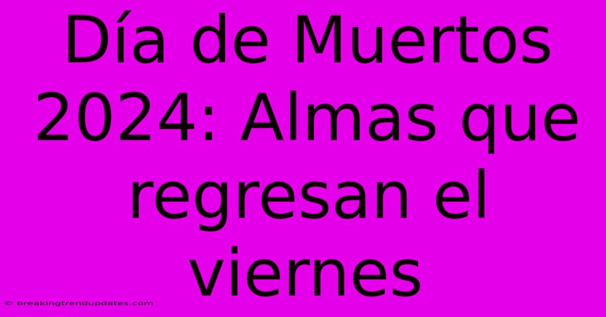Día De Muertos 2024: Almas Que Regresan El Viernes Día De Muertos 2024: Almas Que Regresan El Viernes