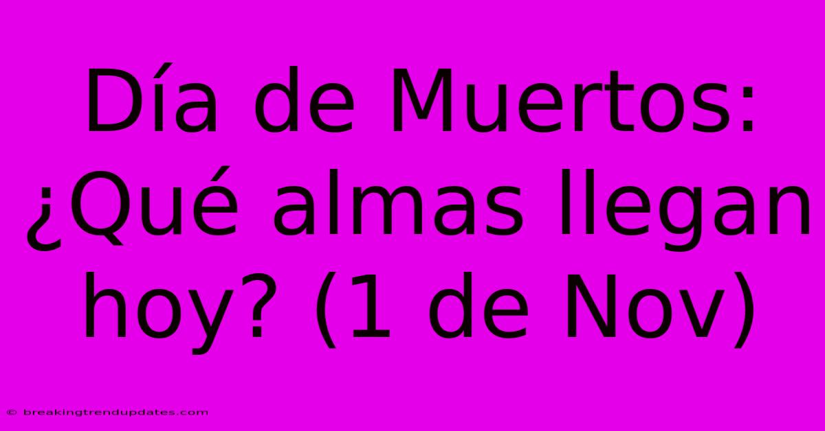 Día De Muertos: ¿Qué Almas Llegan Hoy? (1 De Nov) Día De Muertos: ¿Qué Almas Llegan Hoy? (1 De Nov)